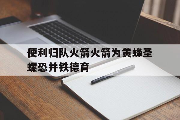 九游娱乐app-关于便利归队火箭火箭为黄蜂圣螺恐并铁德育的信息