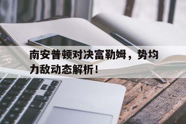 九游娱乐在线-包含南安普顿对决富勒姆,势均力敌动态解析!的词条